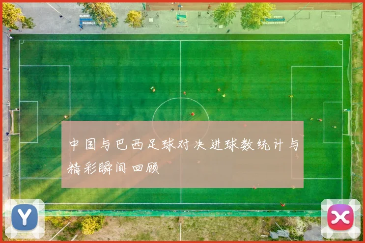 中国与巴西足球对决进球数统计与精彩瞬间回顾