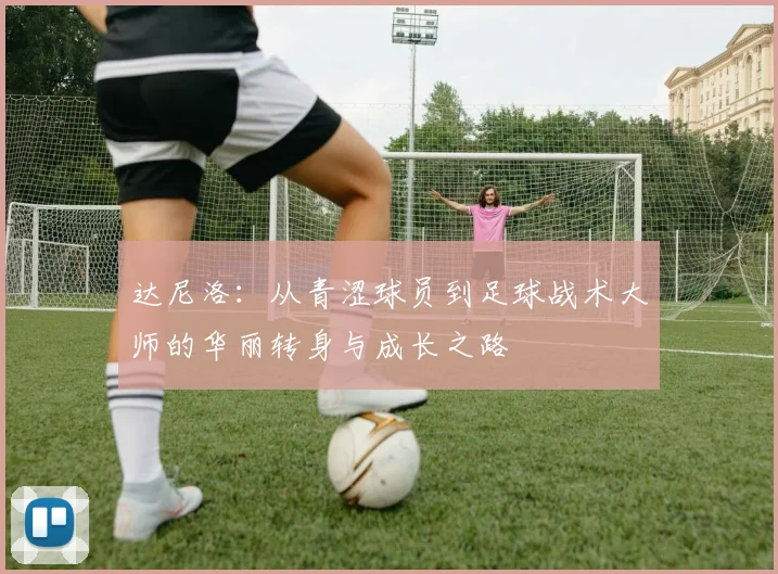 达尼洛：从青涩球员到足球战术大师的华丽转身与成长之路