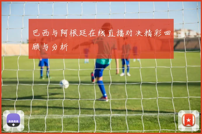 巴西与阿根廷在线直播对决精彩回顾与分析