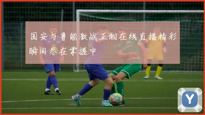 国安与鲁能激战正酣在线直播精彩瞬间尽在掌握中