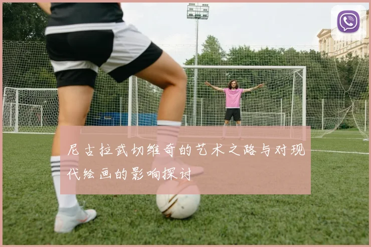 尼古拉武切维奇的艺术之路与对现代绘画的影响探讨