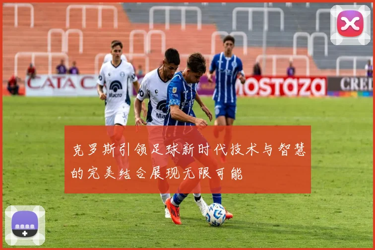 克罗斯引领足球新时代技术与智慧的完美结合展现无限可能