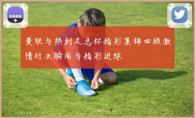 曼联与热刺足总杯精彩集锦回顾激情对决瞬间与精彩进球