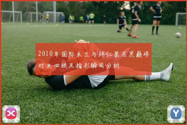 2010年国际米兰与拜仁慕尼黑巅峰对决回顾及精彩瞬间分析