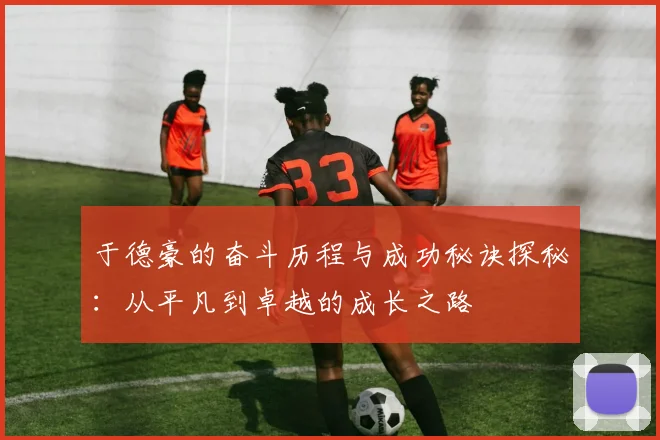 于德豪的奋斗历程与成功秘诀探秘：从平凡到卓越的成长之路
