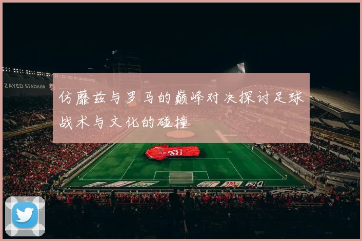 仿蘼兹与罗马的巅峰对决探讨足球战术与文化的碰撞