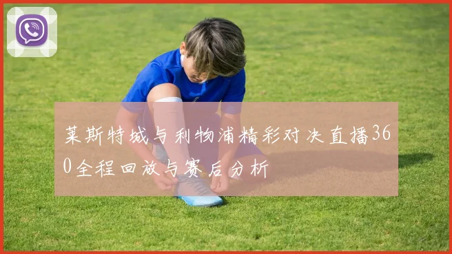 莱斯特城与利物浦精彩对决直播360全程回放与赛后分析