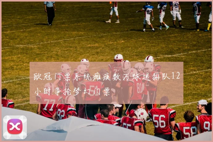 欧冠门票系统瘫痪数万球迷排队12小时争抢梦幻门票