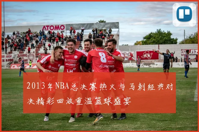 2013年NBA总决赛热火与马刺经典对决精彩回放重温篮球盛宴