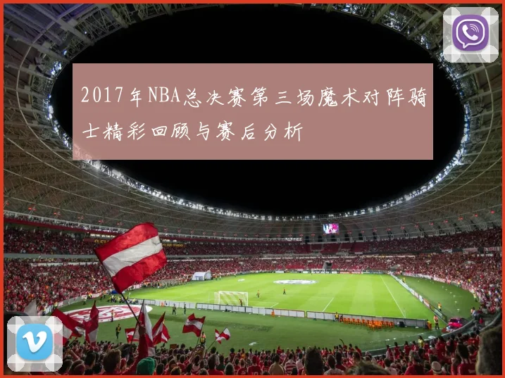 2017年NBA总决赛第三场魔术对阵骑士精彩回顾与赛后分析