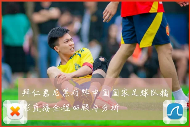 拜仁慕尼黑对阵中国国家足球队精彩直播全程回顾与分析