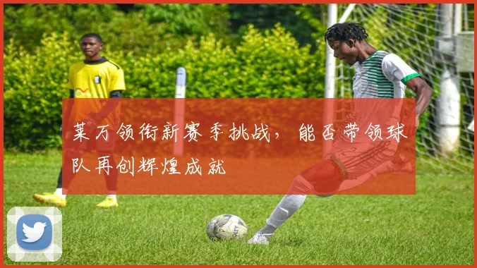 莱万领衔新赛季挑战，能否带领球队再创辉煌成就
