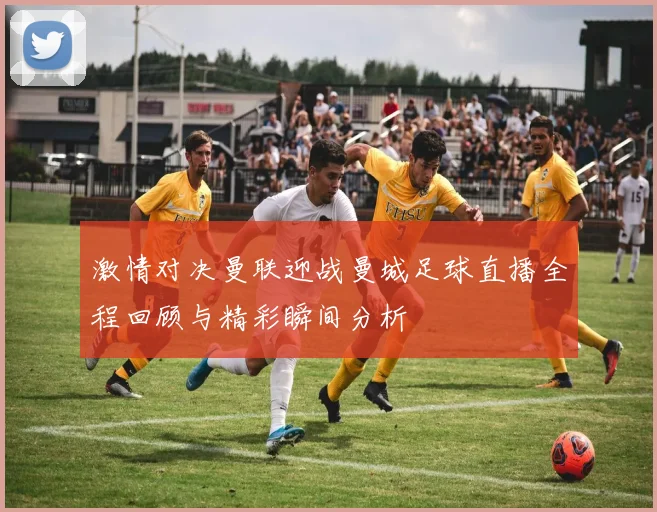 激情对决曼联迎战曼城足球直播全程回顾与精彩瞬间分析