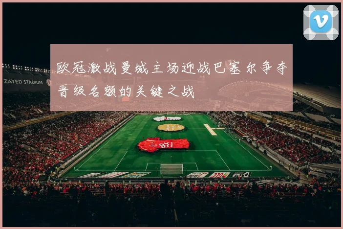 欧冠激战曼城主场迎战巴塞尔争夺晋级名额的关键之战