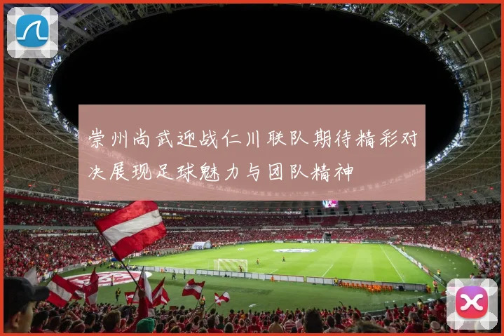 崇州尚武迎战仁川联队期待精彩对决展现足球魅力与团队精神