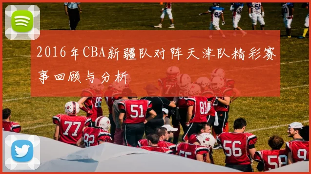 2016年CBA新疆队对阵天津队精彩赛事回顾与分析