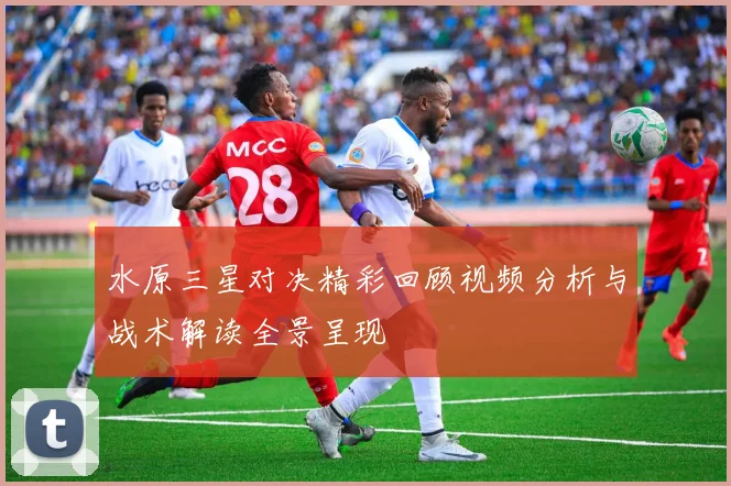 水原三星对决精彩回顾视频分析与战术解读全景呈现