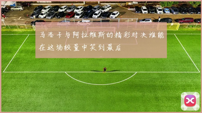 马洛卡与阿拉维斯的精彩对决谁能在这场较量中笑到最后