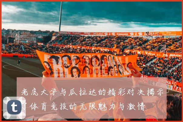 老虎大学与瓜拉达的精彩对决揭示了体育竞技的无限魅力与激情