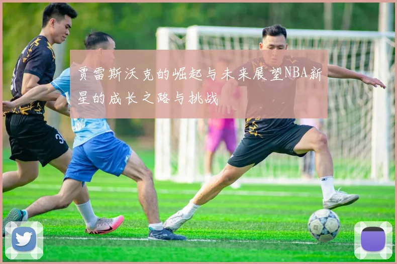贾雷斯沃克的崛起与未来展望NBA新星的成长之路与挑战