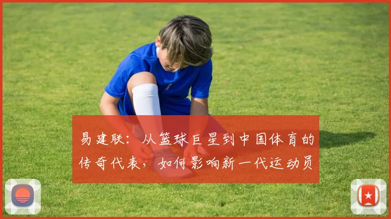 易建联：从篮球巨星到中国体育的传奇代表，如何影响新一代运动员成长之路