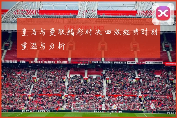 皇马与曼联精彩对决回放经典时刻重温与分析