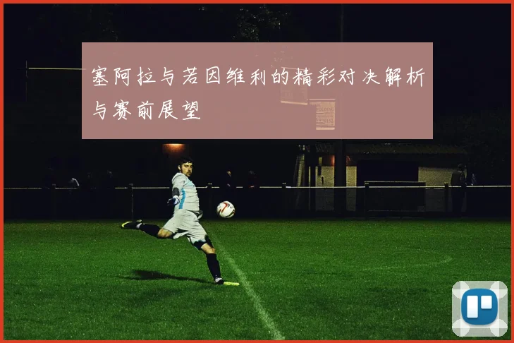 塞阿拉与若因维利的精彩对决解析与赛前展望