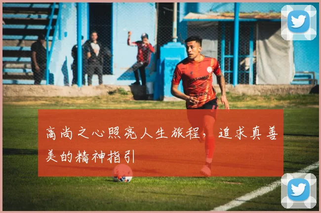 高尚之心照亮人生旅程，追求真善美的精神指引