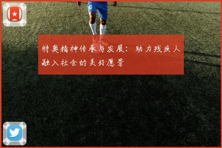 特奥精神传承与发展：助力残疾人融入社会的美好愿景