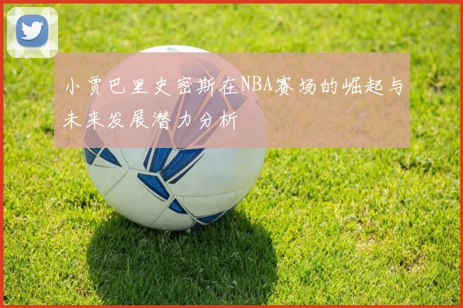 小贾巴里史密斯在NBA赛场的崛起与未来发展潜力分析