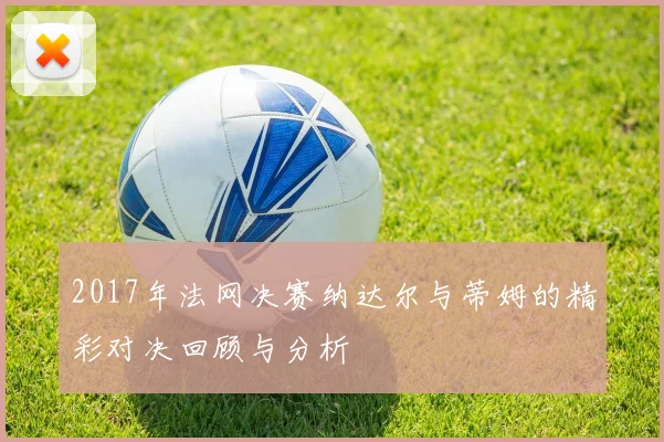 2017年法网决赛纳达尔与蒂姆的精彩对决回顾与分析
