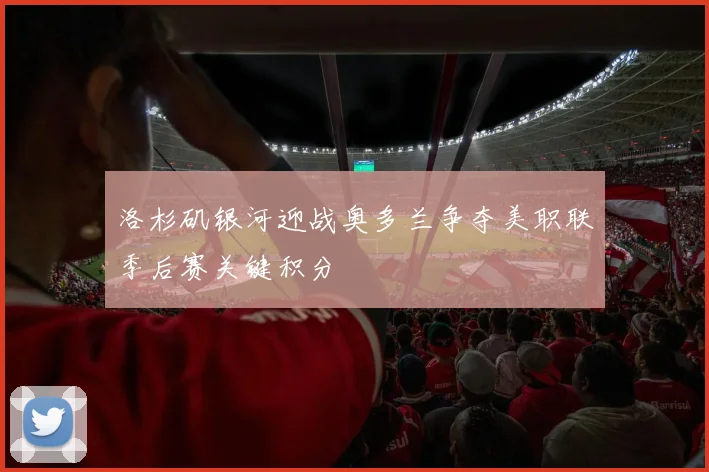 洛杉矶银河迎战奥多兰争夺美职联季后赛关键积分
