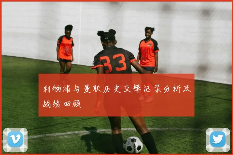 利物浦与曼联历史交锋记录分析及战绩回顾